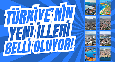 TÜRKİYE'NİN YENİ İLLERİ BELLİ OLUYOR!