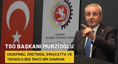 Murzioğlu: Hedefimiz, üretimde, ihracatta ve teknolojide öncü bir Samsun