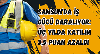 Samsun’da İş Gücü Daralıyor: Üç Yılda Katılım 3,5 Puan Azaldı