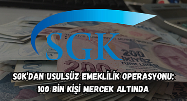 SGK’dan Usulsüz Emeklilik Operasyonu: 100 Bin Kişi Mercek Altında
