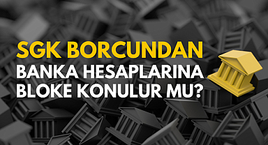 SGK'ya Olan Borçlardan Dolayı Banka Hesaplarına Bloke Konulur mu?