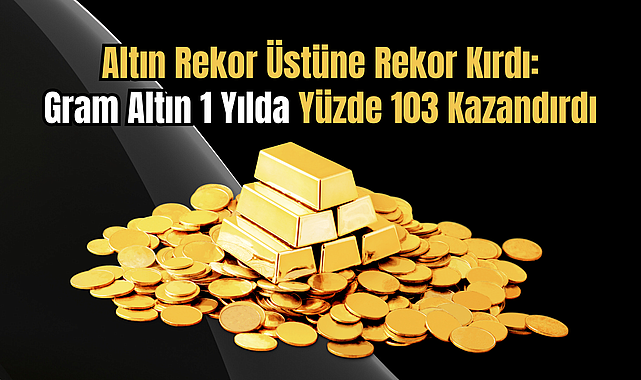 Altın Rekor Üstüne Rekor Kırdı: Gram Altın 1 Yılda Yüzde 103 Kazandırdı
