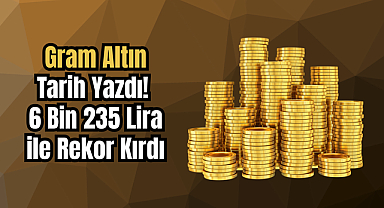 Gram Altın Tarih Yazdı! 6 Bin 235 Lira ile Rekor Kırdı