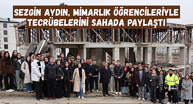 SEZGİN AYDIN, MİMARLIK ÖĞRENCİLERİYLE TECRÜBELERİNİ SAHADA PAYLAŞTI