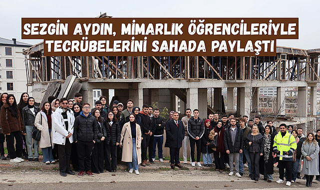 SEZGİN AYDIN, MİMARLIK ÖĞRENCİLERİYLE TECRÜBELERİNİ SAHADA PAYLAŞTI