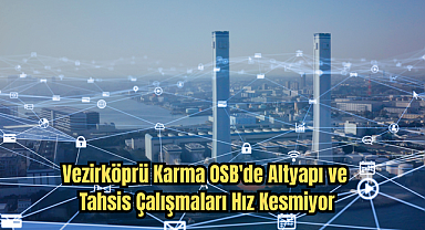 Vezirköprü Karma OSB'de Altyapı ve Tahsis Çalışmaları Hız Kesmiyor