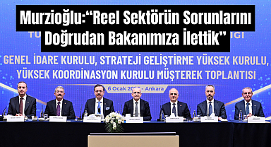 Murzioğlu: “Reel sektörün sorunlarını doğrudan Bakanımıza ilettik”