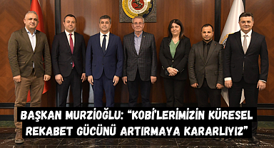 Başkan Murzioğlu: “KOBİ’lerimizin Küresel Rekabet Gücünü Artırmaya Kararlıyız”