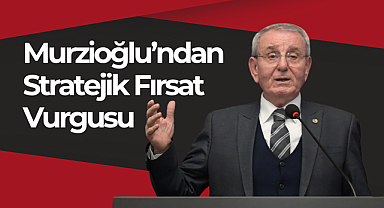 Murzioğlu’ndan Stratejik Fırsat Vurgusu