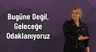 Bugüne Değil, Geleceğe Odaklanıyoruz