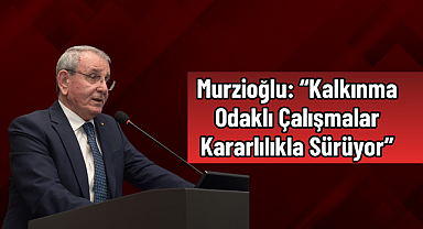 Murzioğlu: “Kalkınma Odaklı Çalışmalar Kararlılıkla Sürüyor”