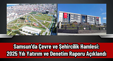 Samsun'da Çevre ve Şehircilik Hamlesi: 2025 Yılı Yatırım ve Denetim Raporu Açıklandı