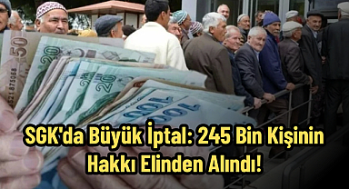 SGK'da Büyük İptal: 245 Bin Kişinin Hakkı Elinden Alındı!