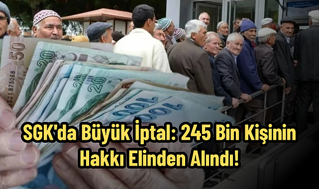 SGK'da Büyük İptal: 245 Bin Kişinin Hakkı Elinden Alındı!