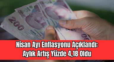 Nisan Ayı Enflasyonu Açıklandı: Aylık Artış Yüzde 4,18 Oldu